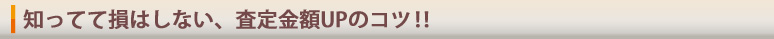 知ってて損はしない、査定金額UPのコツ!!